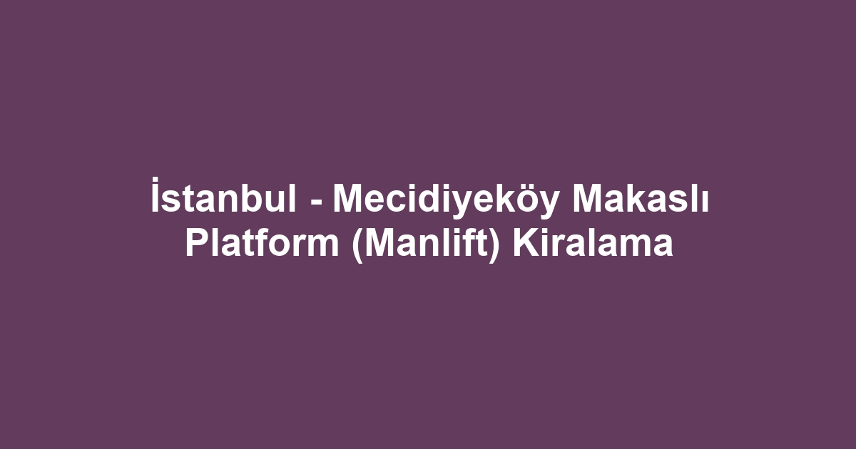 İstanbul - Mecidiyeköy Makaslı Platform (Manlift) Kiralama