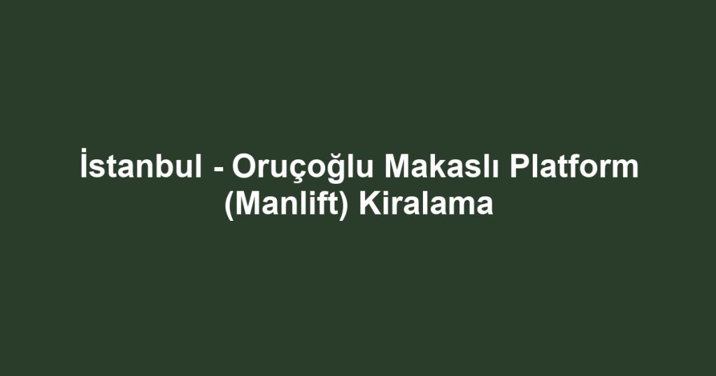 İstanbul - Oruçoğlu Makaslı Platform (Manlift) Kiralama