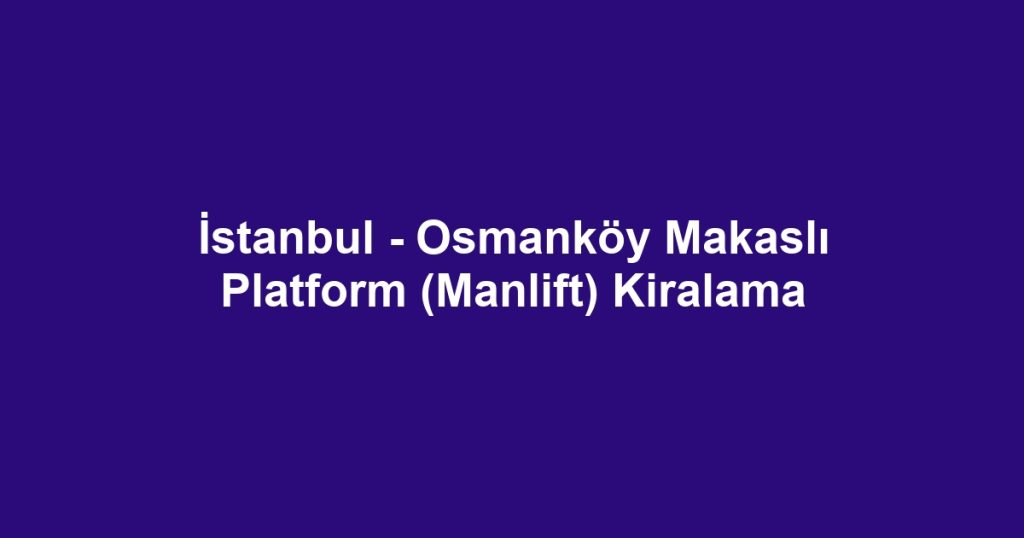 İstanbul - Osmanköy Makaslı Platform (Manlift) Kiralama