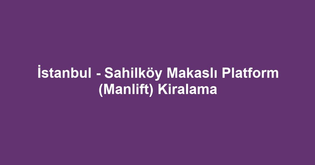 İstanbul - Sahilköy Makaslı Platform (Manlift) Kiralama