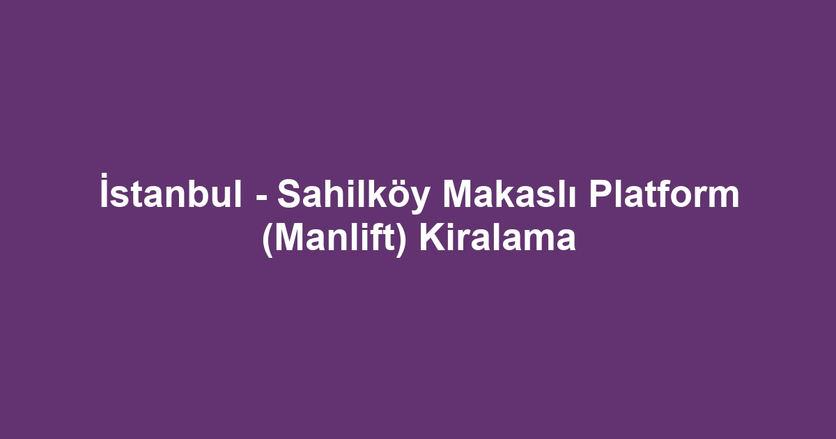 İstanbul - Sahilköy Makaslı Platform (Manlift) Kiralama