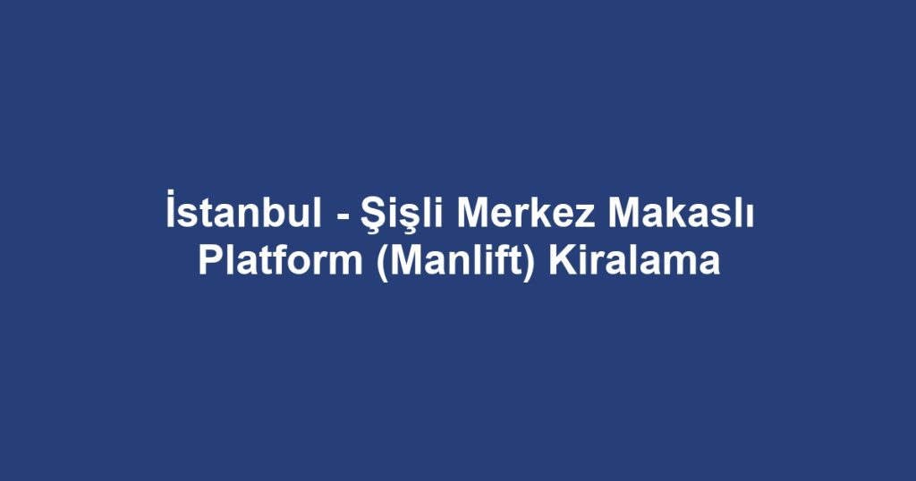 İstanbul - Şişli Merkez Makaslı Platform (Manlift) Kiralama
