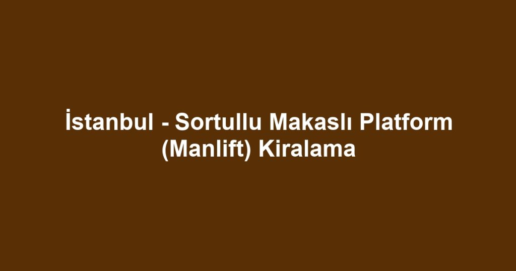 İstanbul - Sortullu Makaslı Platform (Manlift) Kiralama