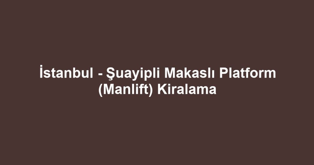 İstanbul - Şuayipli Makaslı Platform (Manlift) Kiralama