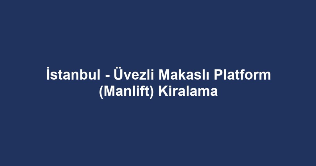 İstanbul - Üvezli Makaslı Platform (Manlift) Kiralama