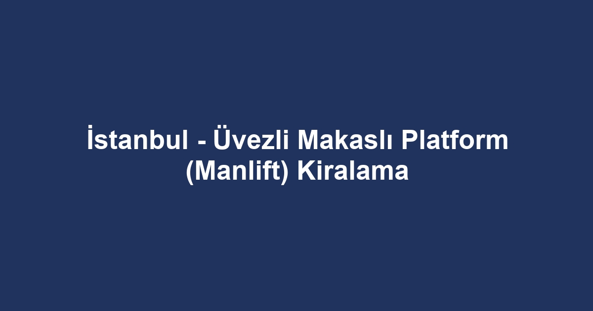 İstanbul - Üvezli Makaslı Platform (Manlift) Kiralama