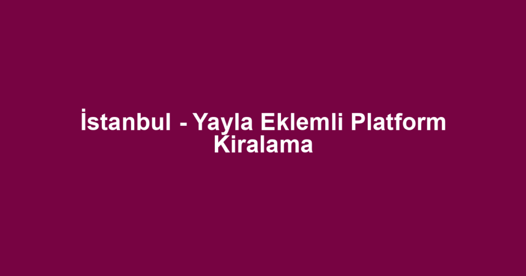 İstanbul - Yayla Eklemli Platform Kiralama