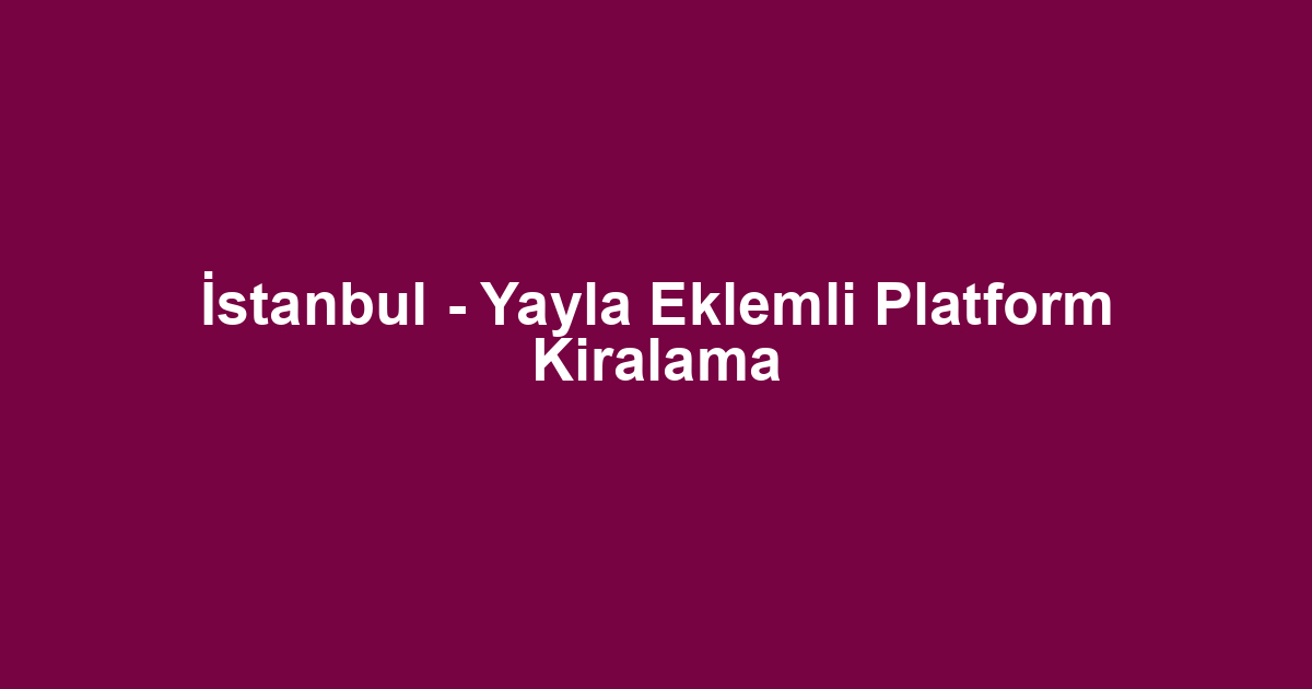 İstanbul - Yayla Eklemli Platform Kiralama