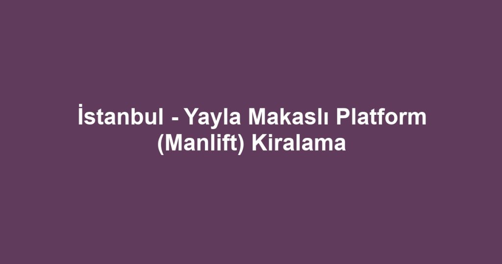İstanbul - Yayla Makaslı Platform (Manlift) Kiralama