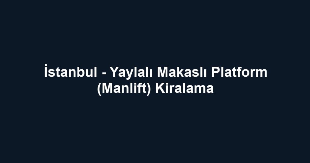 İstanbul - Yaylalı Makaslı Platform (Manlift) Kiralama