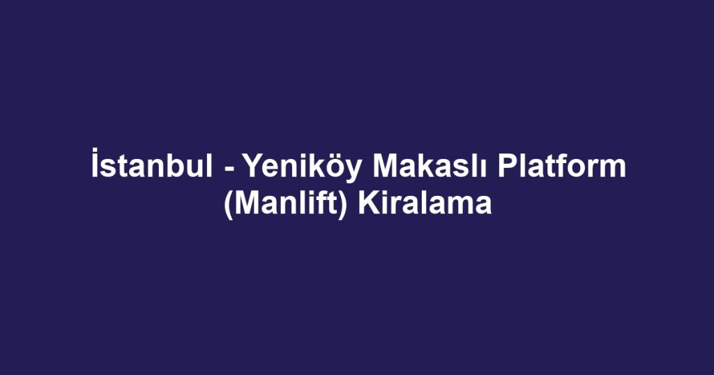 İstanbul - Yeniköy Makaslı Platform (Manlift) Kiralama