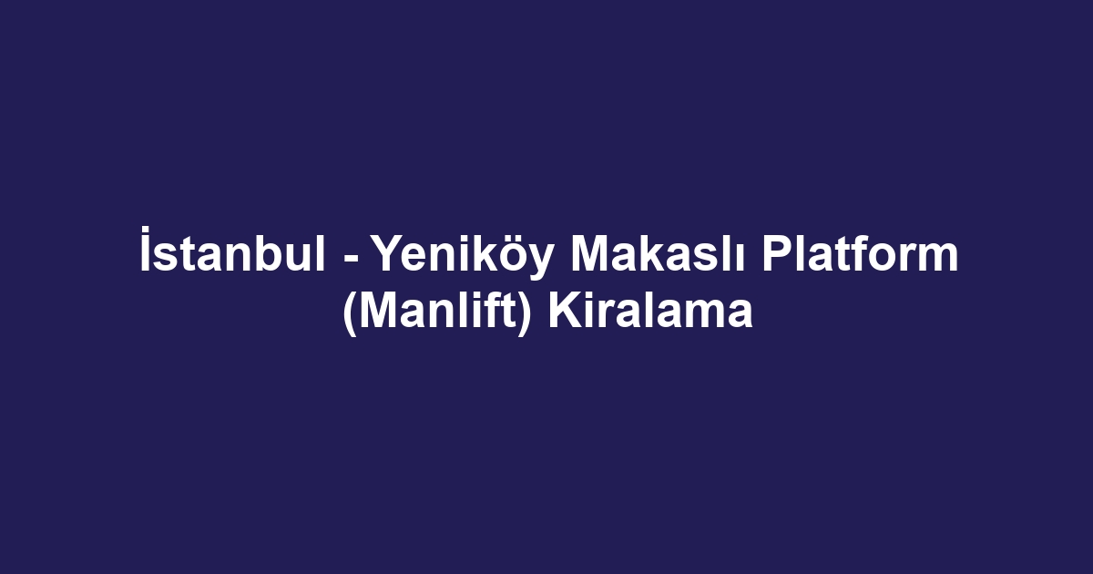 İstanbul - Yeniköy Makaslı Platform (Manlift) Kiralama