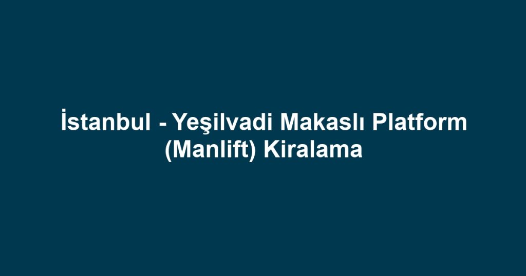 İstanbul - Yeşilvadi Makaslı Platform (Manlift) Kiralama
