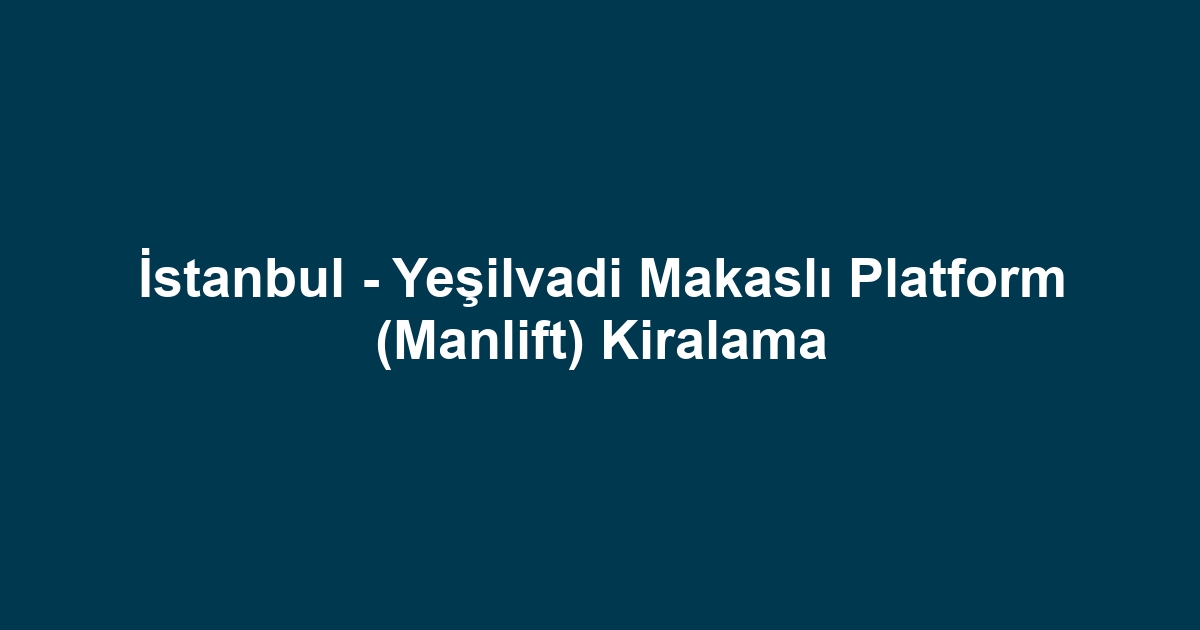 İstanbul - Yeşilvadi Makaslı Platform (Manlift) Kiralama