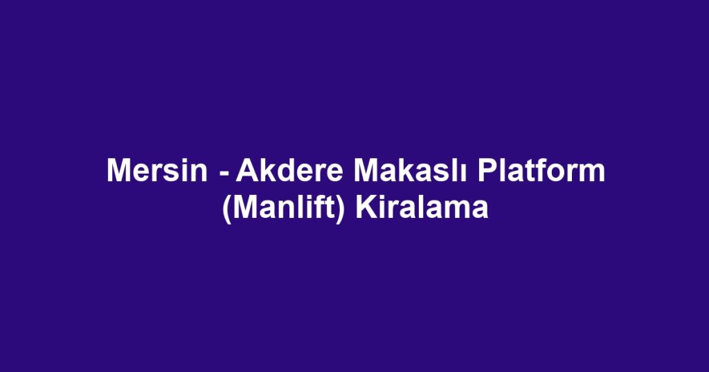 Mersin - Akdere Makaslı Platform (Manlift) Kiralama