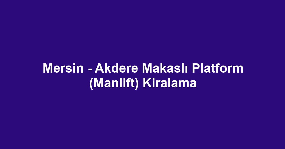 Mersin - Akdere Makaslı Platform (Manlift) Kiralama