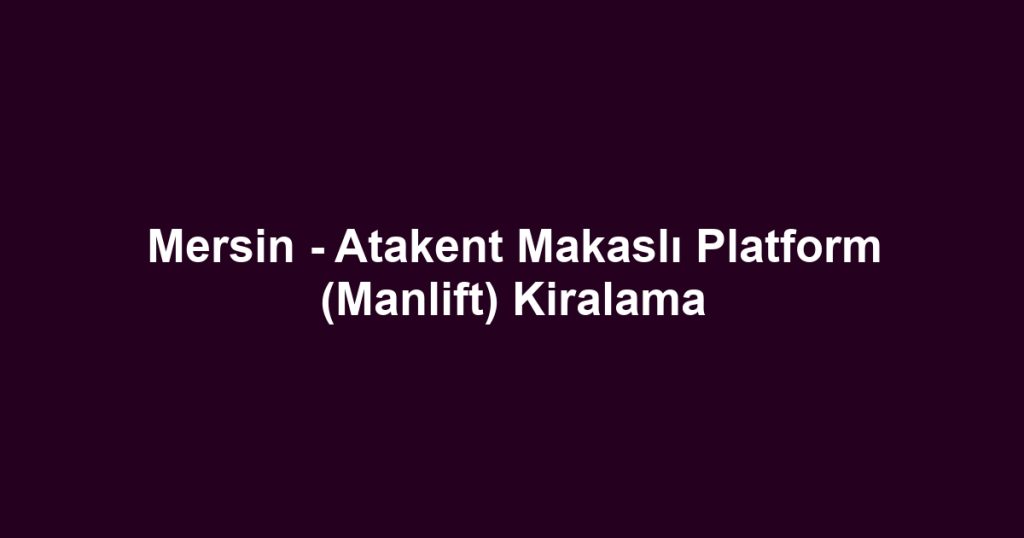 Mersin - Atakent Makaslı Platform (Manlift) Kiralama