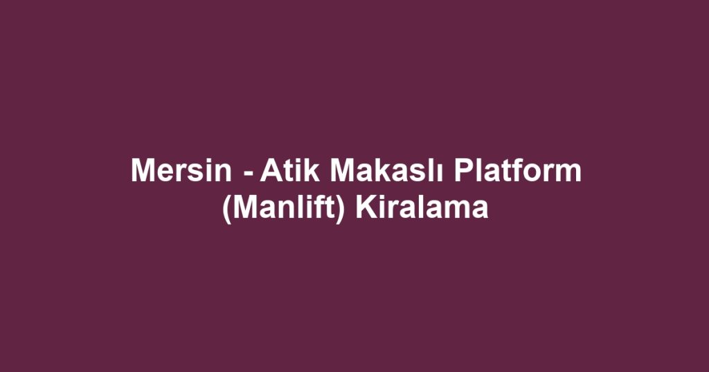 Mersin - Atik Makaslı Platform (Manlift) Kiralama