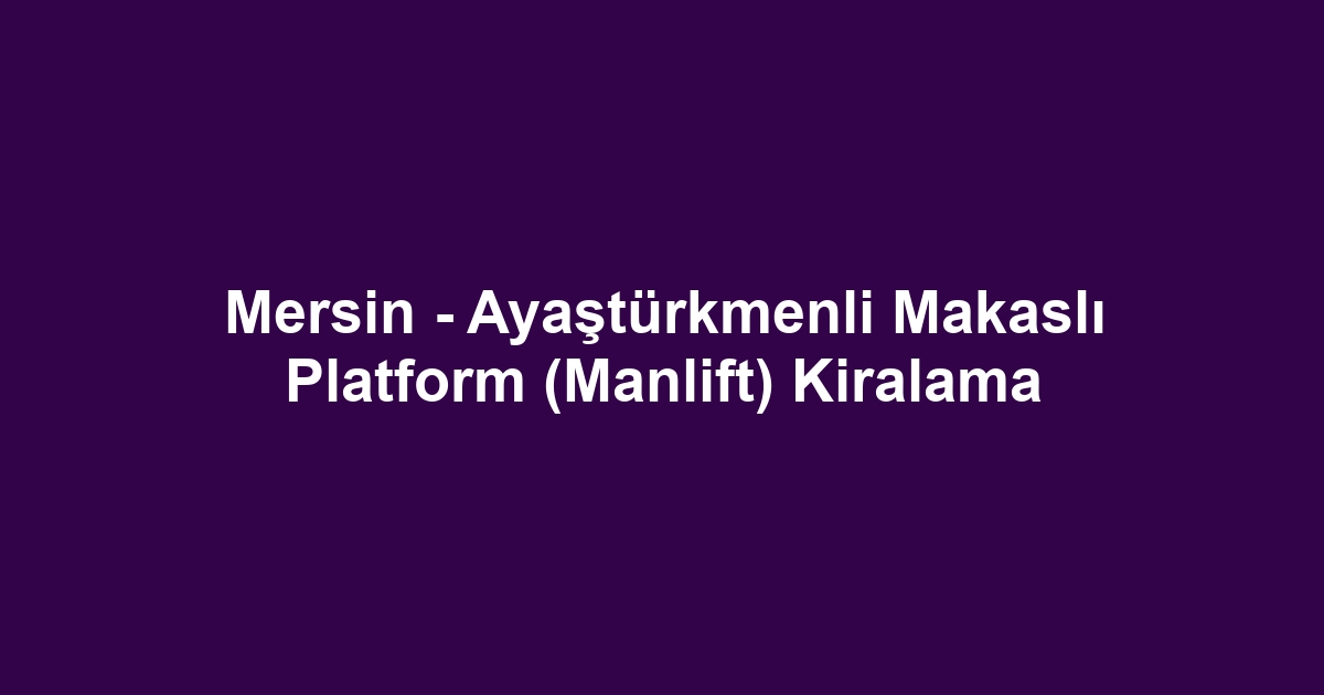 Mersin - Ayaştürkmenli Makaslı Platform (Manlift) Kiralama