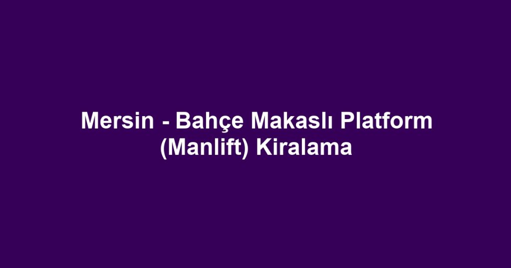 Mersin - Bahçe Makaslı Platform (Manlift) Kiralama