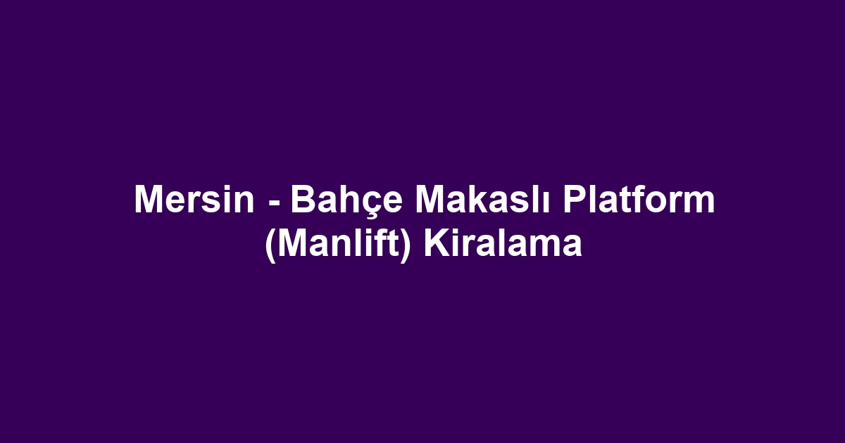 Mersin - Bahçe Makaslı Platform (Manlift) Kiralama