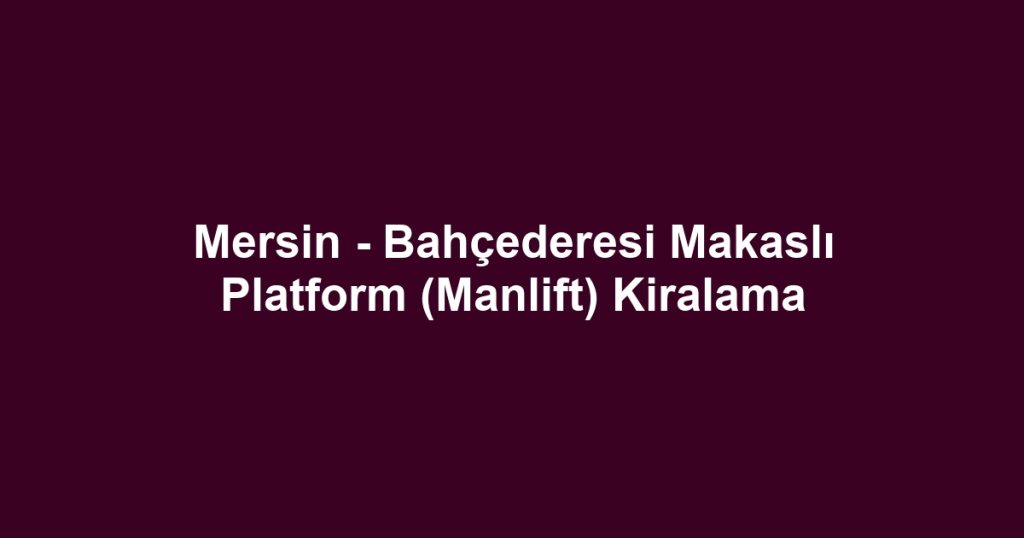 Mersin - Bahçederesi Makaslı Platform (Manlift) Kiralama