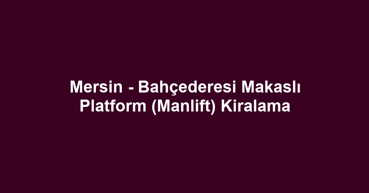 Mersin - Bahçederesi Makaslı Platform (Manlift) Kiralama
