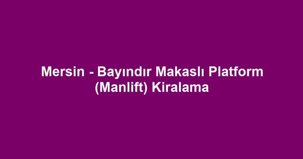 Mersin - Bayındır Makaslı Platform (Manlift) Kiralama