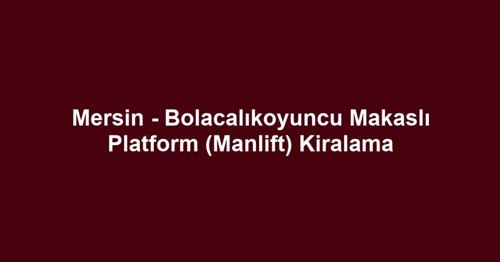 Mersin - Bolacalıkoyuncu Makaslı Platform (Manlift) Kiralama