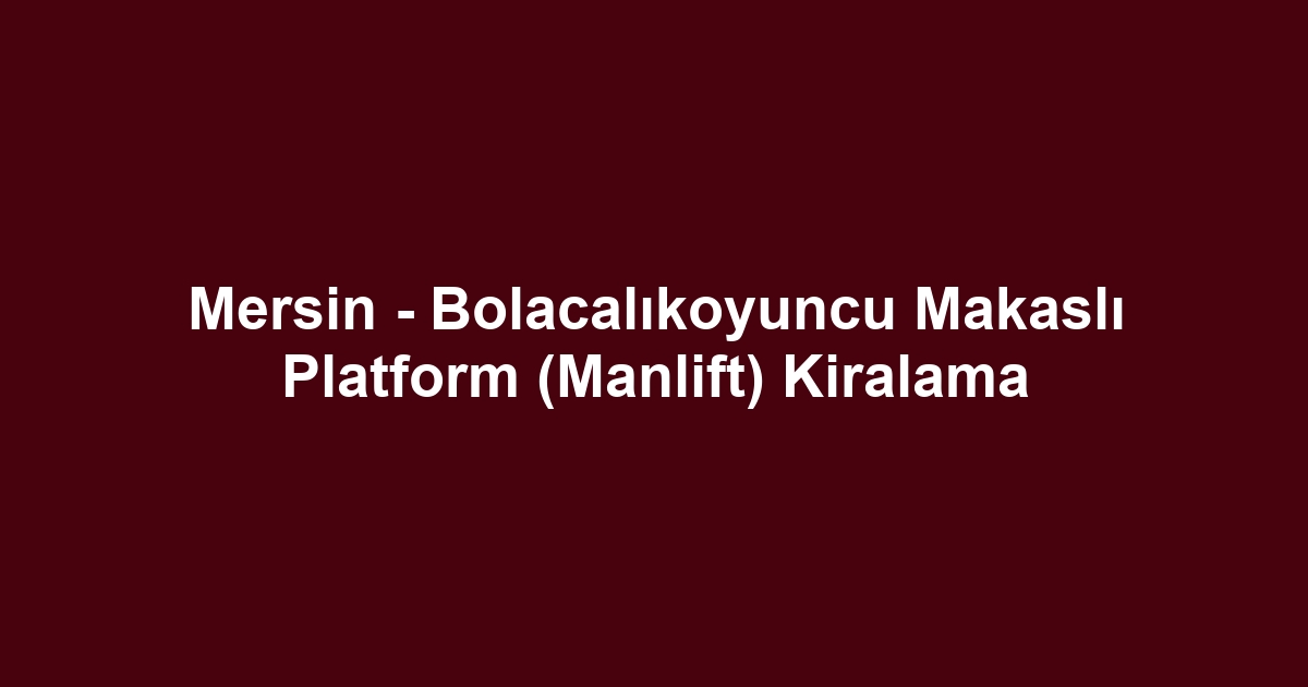 Mersin - Bolacalıkoyuncu Makaslı Platform (Manlift) Kiralama