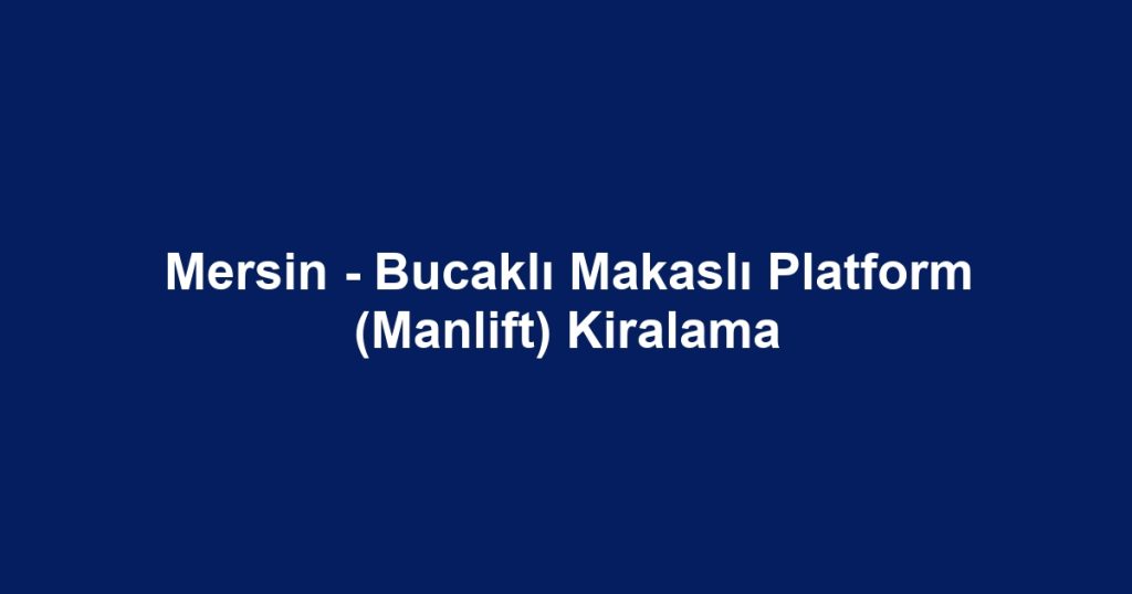 Mersin - Bucaklı Makaslı Platform (Manlift) Kiralama