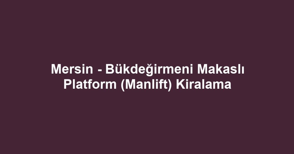 Mersin - Bükdeğirmeni Makaslı Platform (Manlift) Kiralama