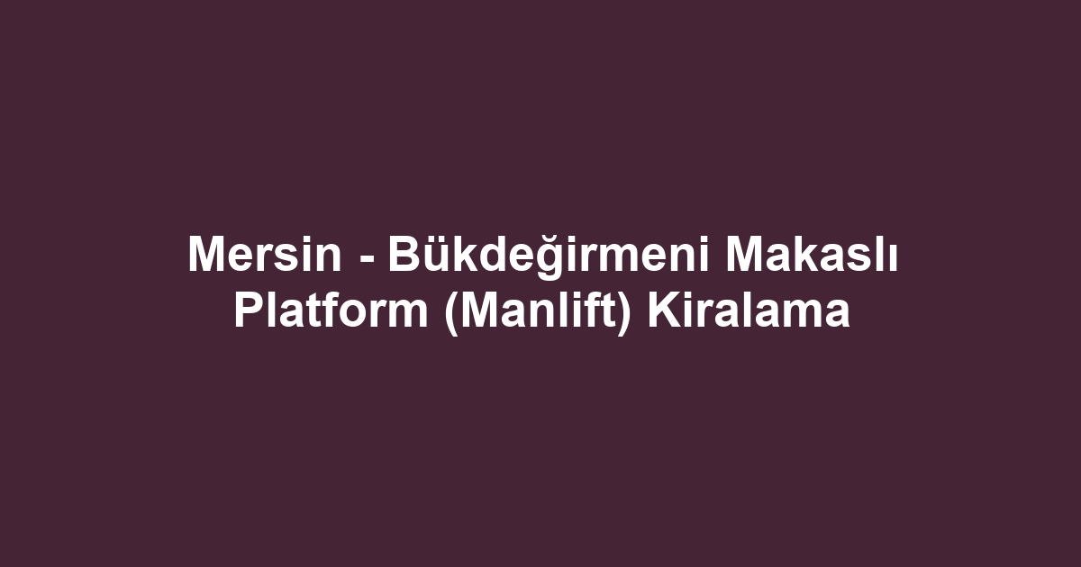 Mersin - Bükdeğirmeni Makaslı Platform (Manlift) Kiralama