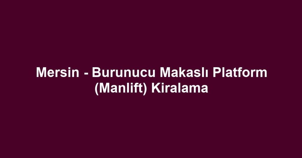 Mersin - Burunucu Makaslı Platform (Manlift) Kiralama