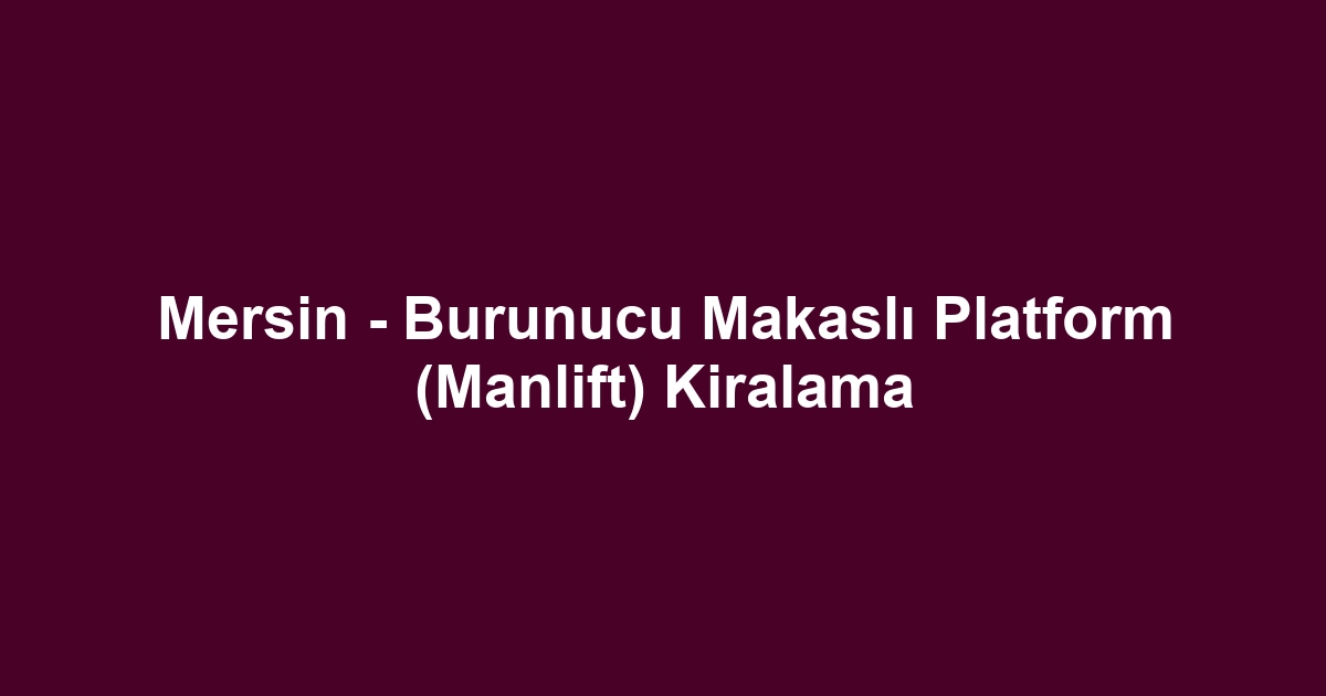 Mersin - Burunucu Makaslı Platform (Manlift) Kiralama