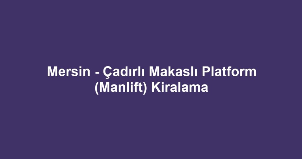 Mersin - Çadırlı Makaslı Platform (Manlift) Kiralama
