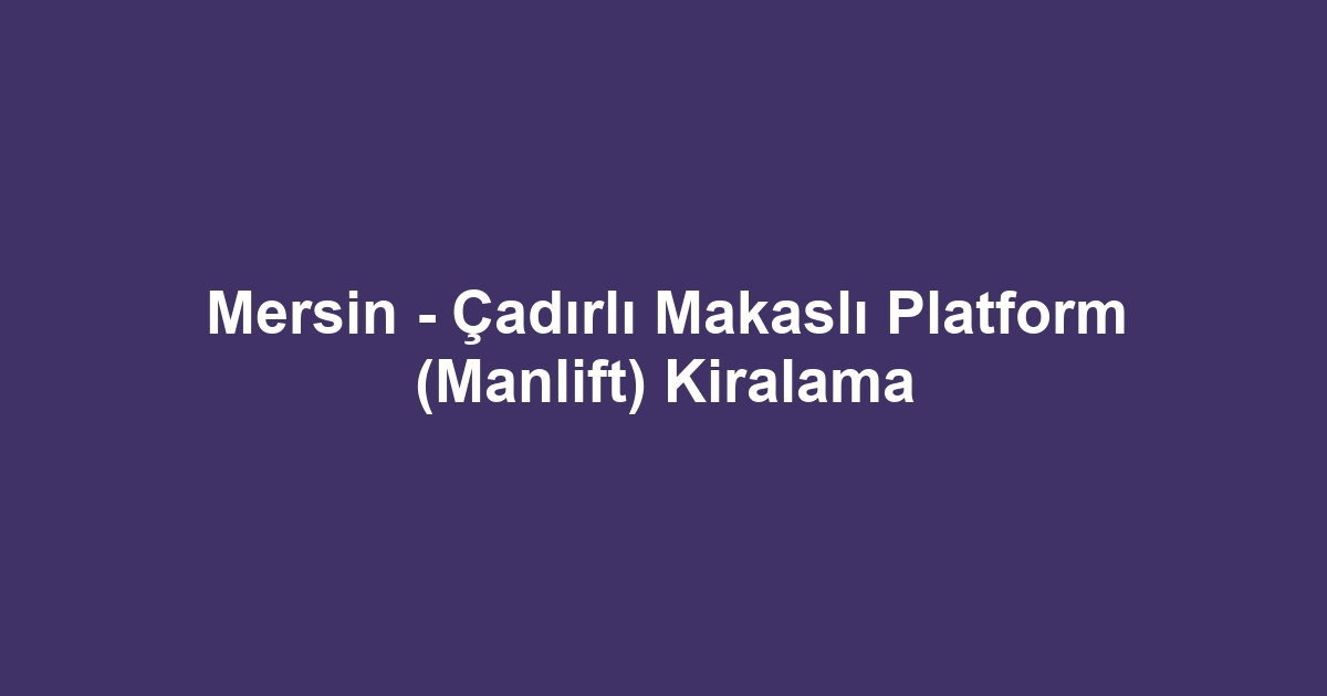 Mersin - Çadırlı Makaslı Platform (Manlift) Kiralama