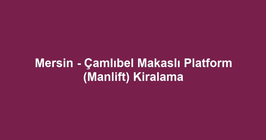 Mersin - Çamlıbel Makaslı Platform (Manlift) Kiralama