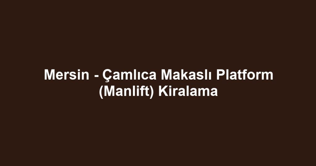 Mersin - Çamlıca Makaslı Platform (Manlift) Kiralama