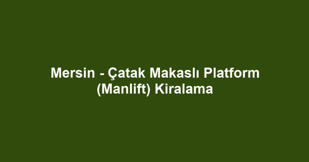 Mersin - Çatak Makaslı Platform (Manlift) Kiralama
