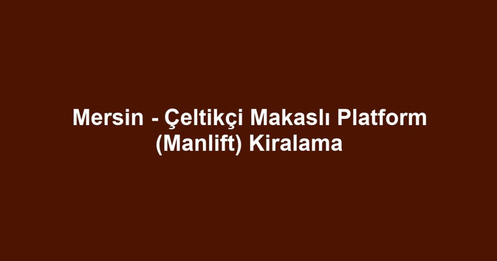 Mersin - Çeltikçi Makaslı Platform (Manlift) Kiralama