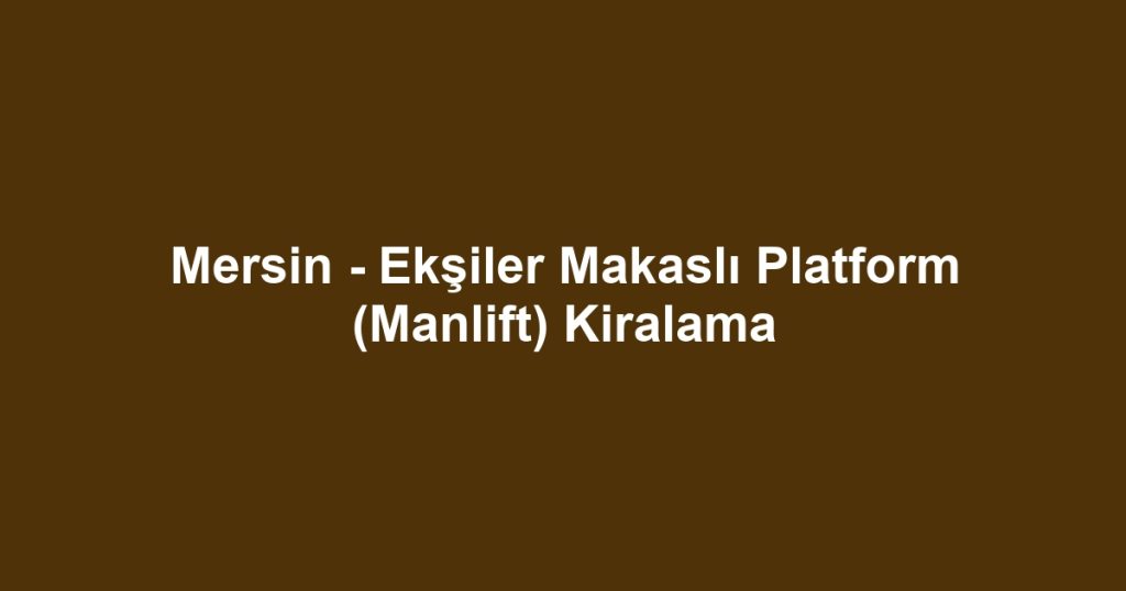 Mersin - Ekşiler Makaslı Platform (Manlift) Kiralama