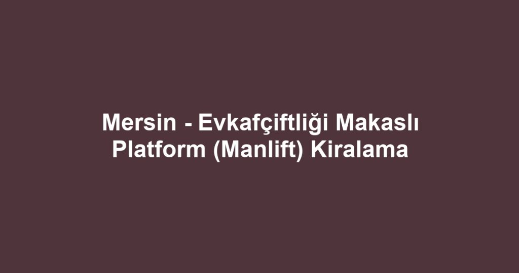 Mersin - Evkafçiftliği Makaslı Platform (Manlift) Kiralama