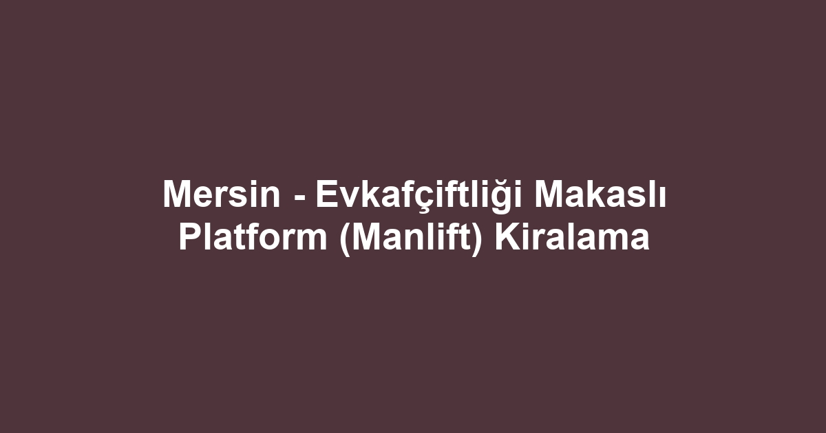 Mersin - Evkafçiftliği Makaslı Platform (Manlift) Kiralama