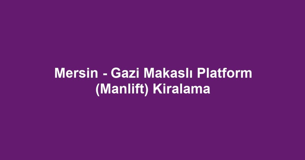 Mersin - Gazi Makaslı Platform (Manlift) Kiralama