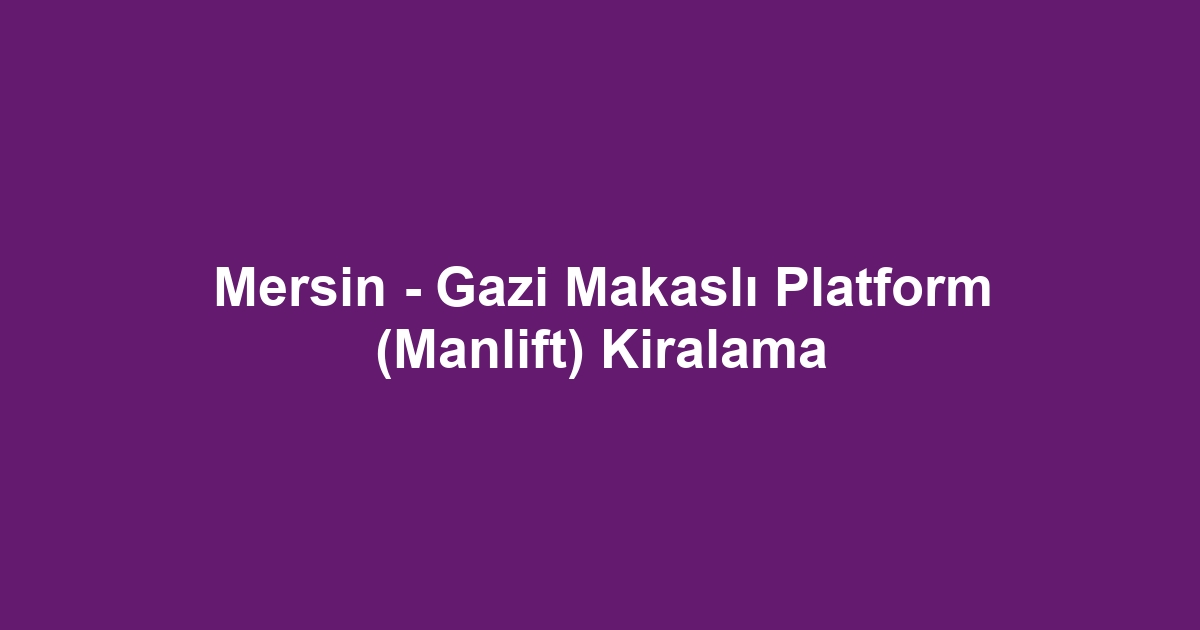 Mersin - Gazi Makaslı Platform (Manlift) Kiralama