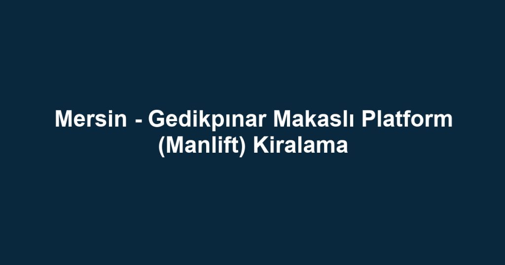 Mersin - Gedikpınar Makaslı Platform (Manlift) Kiralama