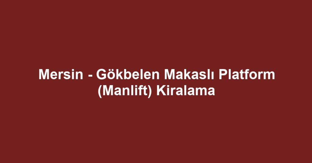 Mersin - Gökbelen Makaslı Platform (Manlift) Kiralama