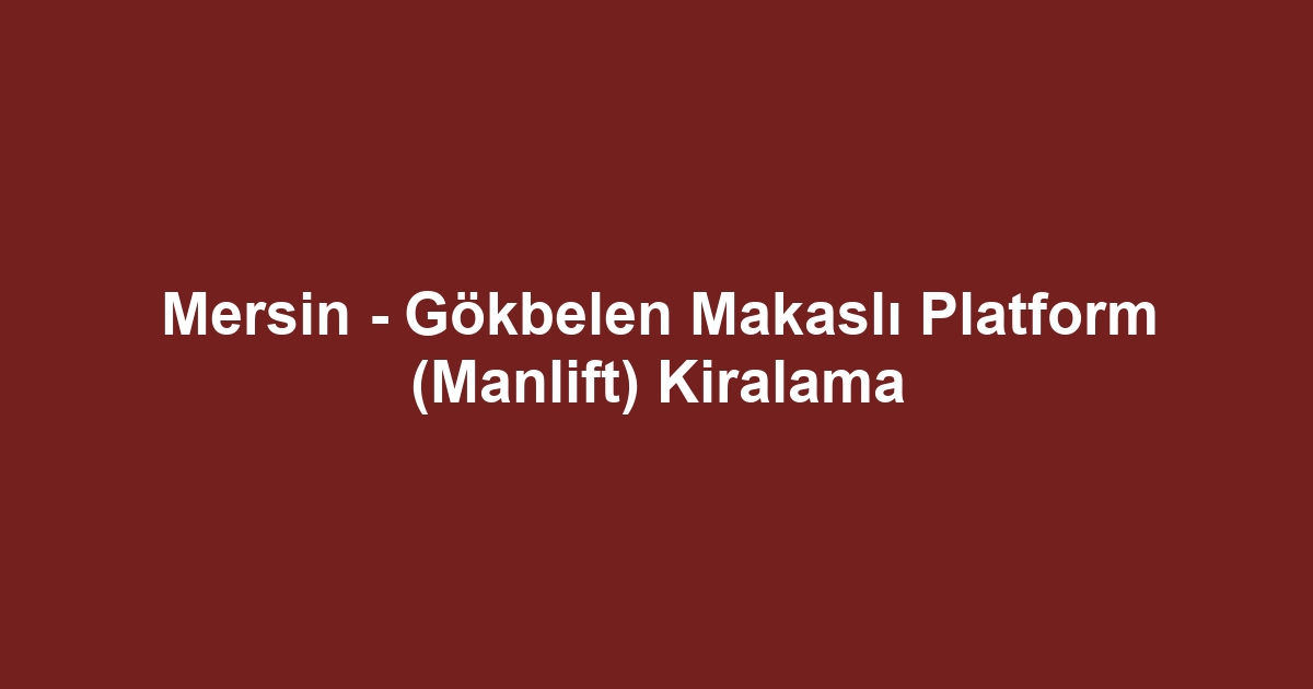 Mersin - Gökbelen Makaslı Platform (Manlift) Kiralama