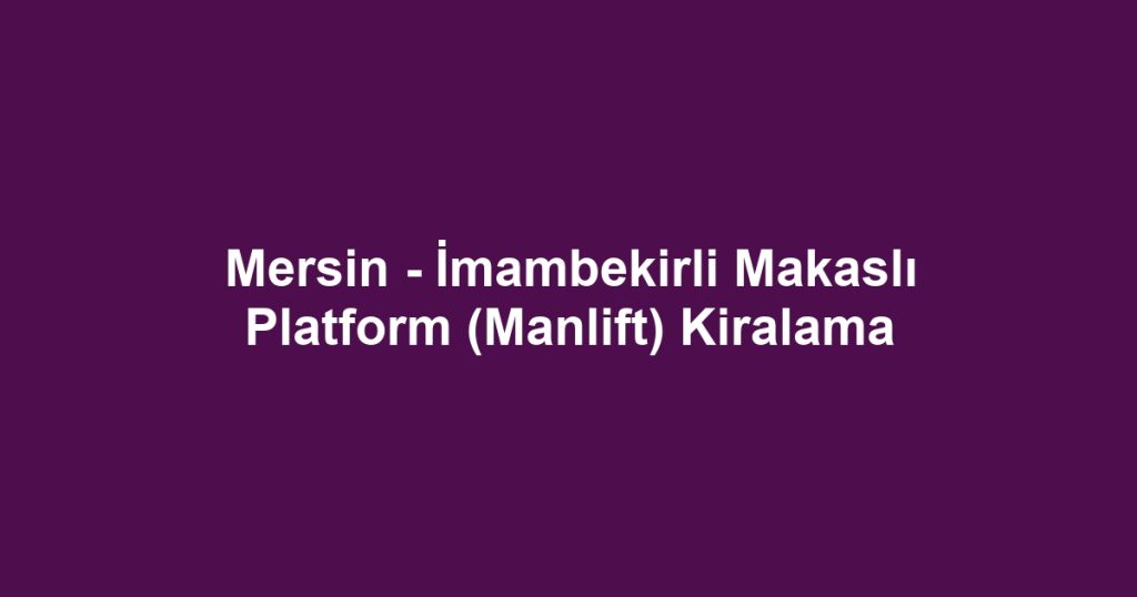 Mersin - İmambekirli Makaslı Platform (Manlift) Kiralama